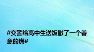 #交警给高中生送饭撒了一个善意的谎#