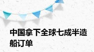 中国拿下全球七成半造船订单