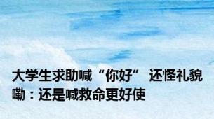 大学生求助喊“你好” 还怪礼貌嘞：还是喊救命更好使