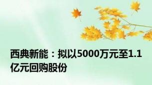 西典新能：拟以5000万元至1.1亿元回购股份