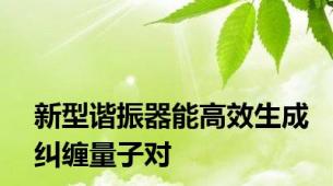 新型谐振器能高效生成纠缠量子对