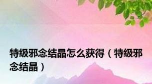 特级邪念结晶怎么获得（特级邪念结晶）