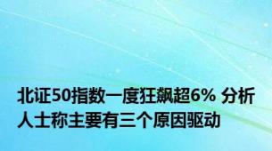 北证50指数一度狂飙超6% 分析人士称主要有三个原因驱动