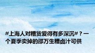 #上海人对糟货爱得有多深沉#？一个夏季卖掉的邵万生糟卤汁可供