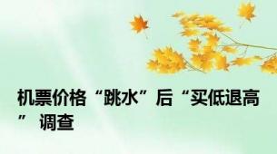 机票价格“跳水”后“买低退高” 调查