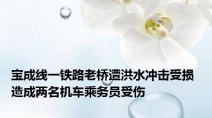 宝成线一铁路老桥遭洪水冲击受损 造成两名机车乘务员受伤