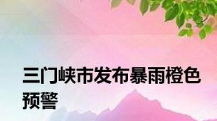 三门峡市发布暴雨橙色预警