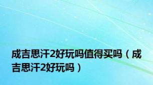 成吉思汗2好玩吗值得买吗（成吉思汗2好玩吗）
