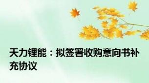 天力锂能：拟签署收购意向书补充协议