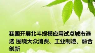 我国开展北斗规模应用试点城市遴选 围绕大众消费、工业制造、融合创新