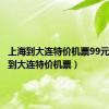 上海到大连特价机票99元（上海到大连特价机票）