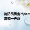 消防员脚割出4cm伤口没喊一声疼