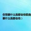你想要什么我都会给歌曲（你想要什么我都会给）
