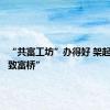 “共富工坊”办得好 架起百姓“致富桥”