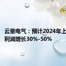 云意电气:预计2024年上半年净利润增长30%-50%