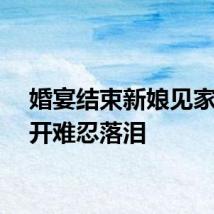 婚宴结束新娘见家人离开难忍落泪