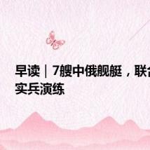 早读｜7艘中俄舰艇，联合反导实兵演练