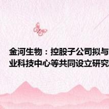 金河生物:控股子公司拟与成都农业科技中心等共同设立研究院