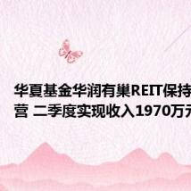 华夏基金华润有巢REIT保持稳健运营 二季度实现收入1970万元