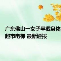 广东佛山一女子半截身体被卷入超市电梯 最新通报