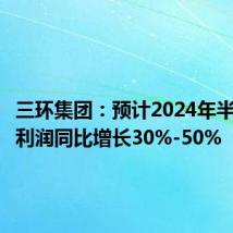 三环集团:预计2024年半年度净利润同比增长30%-50%