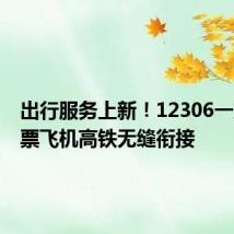 出行服务上新!12306一站式购票飞机高铁无缝衔接