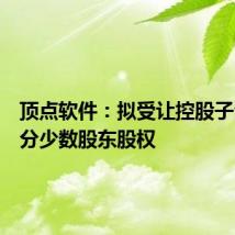 顶点软件:拟受让控股子公司部分少数股东股权