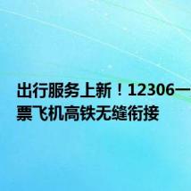 出行服务上新!12306一站式购票飞机高铁无缝衔接