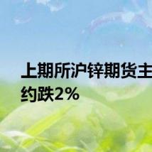上期所沪锌期货主力合约跌2%
