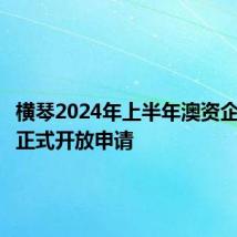 横琴2024年上半年澳资企业扶持正式开放申请