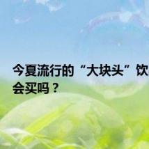 今夏流行的“大块头”饮品,你会买吗?