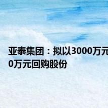 亚泰集团:拟以3000万元至5000万元回购股份