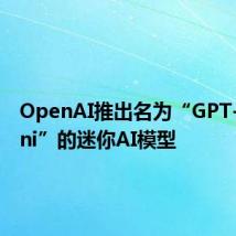 OpenAI推出名为“GPT-4o mini”的迷你AI模型