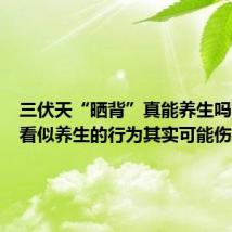三伏天“晒背”真能养生吗?这些看似养生的行为其实可能伤身!