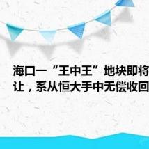海口一“王中王”地块即将挂牌出让,系从恒大手中无偿收回