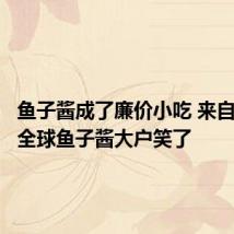 鱼子酱成了廉价小吃 来自中国的全球鱼子酱大户笑了