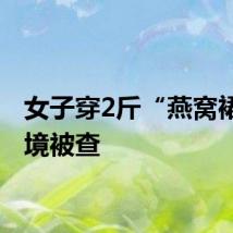 女子穿2斤“燕窝裙”入境被查