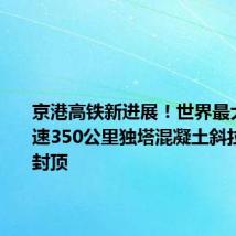 京港高铁新进展!世界最大跨度时速350公里独塔混凝土斜拉桥主塔封顶