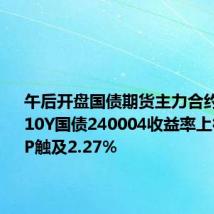 午后开盘国债期货主力合约再下跌;10Y国债240004收益率上行0.95BP触及2.27%