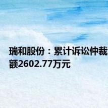 瑞和股份:累计诉讼仲裁涉案金额2602.77万元