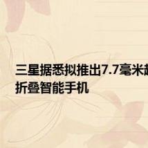 三星据悉拟推出7.7毫米超薄可折叠智能手机