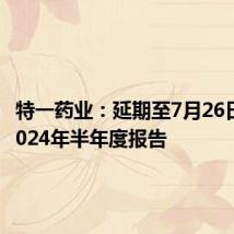 特一药业:延期至7月26日披露2024年半年度报告
