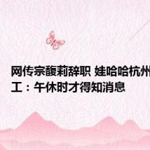 网传宗馥莉辞职 娃哈哈杭州总部员工:午休时才得知消息