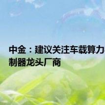 中金:建议关注车载算力与域控制器龙头厂商