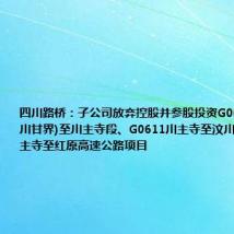 四川路桥:子公司放弃控股并参股投资G0611郎木寺(川甘界)至川主寺段、G0611川主寺至汶川段和S14川主寺至红原高速公路项目