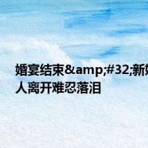 婚宴结束 新娘见家人离开难忍落泪