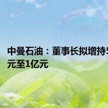 中曼石油:董事长拟增持5000万元至1亿元