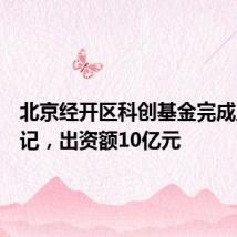 北京经开区科创基金完成工商登记,出资额10亿元