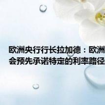 欧洲央行行长拉加德：欧洲央行不会预先承诺特定的利率路径