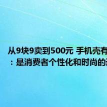 从9块9卖到500元 手机壳有多暴利:是消费者个性化和时尚的追求
